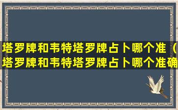 塔罗牌和韦特塔罗牌占卜哪个准（塔罗牌和韦特塔罗牌占卜哪个准确）