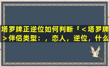 塔罗牌正逆位如何判断「＜塔罗牌＞伴侣类型：，恋人，逆位，什么意思」