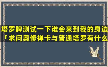 塔罗牌测试一下谁会来到我的身边「求问奥修禅卡与普通塔罗有什么不同」