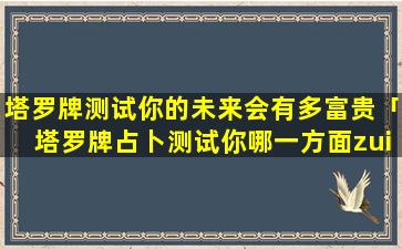 塔罗牌测试你的未来会有多富贵「塔罗牌占卜测试你哪一方面zui好命」