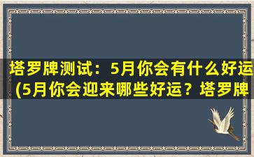 塔罗牌测试：5月你会有什么好运(5月你会迎来哪些好运？塔罗牌献上预测！)