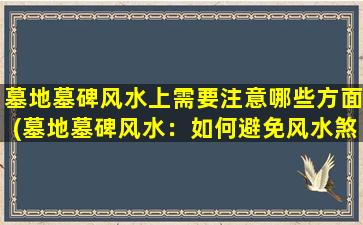 墓地墓碑风水上需要注意哪些方面(墓地墓碑风水：如何避免风水煞气影响先人安息？)