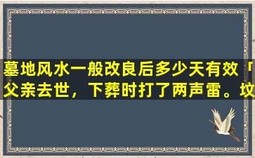 墓地风水一般改良后多少天有效「父亲去世，下葬时打了两声雷。坟土埋好纸钱烧完就下起大雨和冰雹，孝子们都受雨淋了是何征兆」