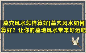 墓穴风水怎样算好(墓穴风水如何算好？让你的墓地风水带来好运吧)