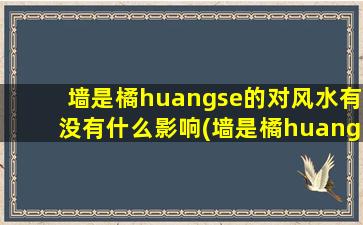 墙是橘huangse的对风水有没有什么影响(墙是橘huangse的风水作用大揭秘！)