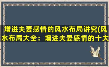 增进夫妻感情的风水布局讲究(风水布局大全：增进夫妻感情的十大妙招)