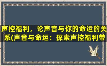 声控福利，论声音与你的命运的关系(声音与命运：探索声控福利带来的变革)