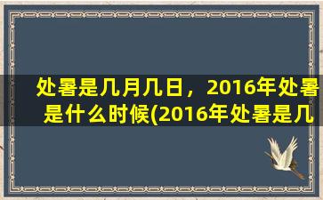 处暑是几月几日，2016年处暑是什么时候(2016年处暑是几月几日？处暑是哪个节气？——解读处暑，夏日消暑享清凉！)