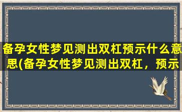 备孕女性梦见测出双杠预示什么意思(备孕女性梦见测出双杠，预示什么意思？)