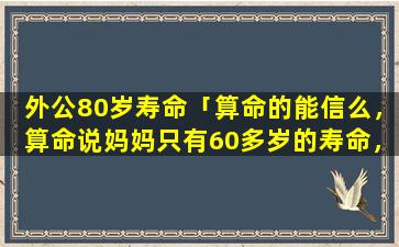 外公80岁寿命「算命的能信么，算命说妈妈只有60多岁的寿命，可她现在已经快50了，而我才19岁，她一生吃了很多苦」