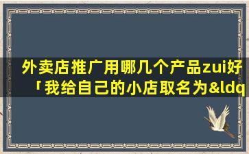 外卖店推广用哪几个产品zui好「我给自己的小店取名为“馨小屋”，能帮我测试和分析下吉凶嘛」