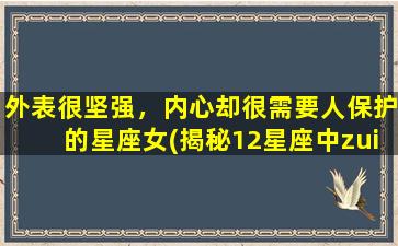 外表很坚强，内心却很需要人保护的星座女(揭秘12星座中zui需要被呵护的女神)