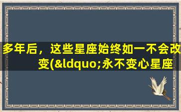 多年后，这些星座始终如一不会改变(“永不变心星座”：多年后，他们依旧如此稳定)