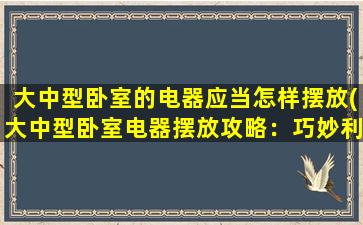 大中型卧室的电器应当怎样摆放(大中型卧室电器摆放攻略：巧妙利用空间，打造温馨居家。)