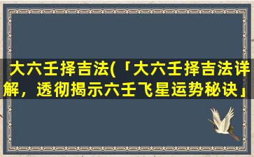 大六壬择吉法(「大六壬择吉法详解，透彻揭示六壬飞星运势秘诀」)