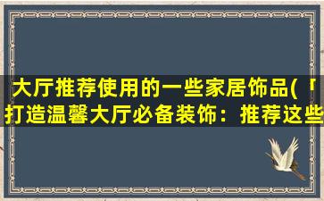 大厅推荐使用的一些家居饰品(「打造温馨大厅必备装饰：推荐这些家居饰品」。)