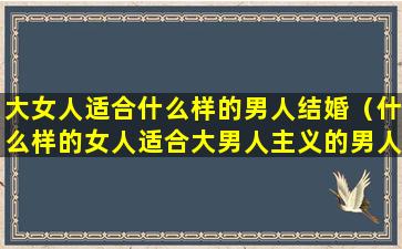 大女人适合什么样的男人结婚（什么样的女人适合大男人主义的男人）