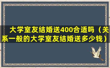 大学室友结婚送400合适吗（关系一般的大学室友结婚送多少钱）