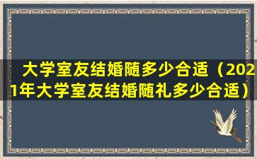 大学室友结婚随多少合适（2021年大学室友结婚随礼多少合适）