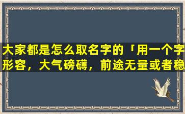 大家都是怎么取名字的「用一个字形容，大气磅礴，前途无量或者稳重，很有福气，等，给小孩取名用的，姓李，限2个字，哦，是男孩」