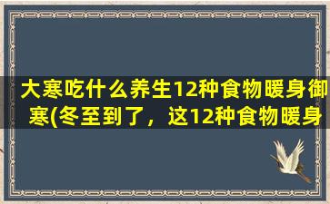 大寒吃什么养生12种食物暖身御寒(冬至到了，这12种食物暖身御寒必备！)