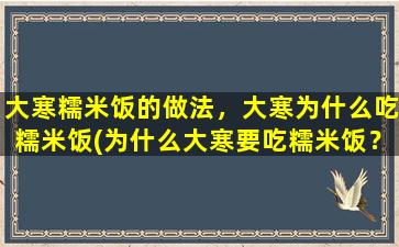 大寒糯米饭的做法，大寒为什么吃糯米饭(为什么大寒要吃糯米饭？大寒糯米饭的制作方法详解)