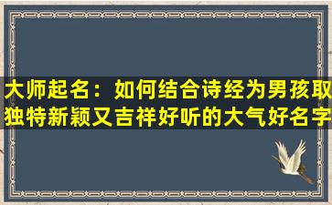 大师起名：如何结合诗经为男孩取独特新颖又吉祥好听的大气好名字