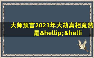 大师预言2023年大劫真相竟然是……