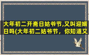 大年初二开斋日姑爷节,又叫迎婿日吗(大年初二姑爷节，你知道又叫什么吗？迎婿日揭秘)