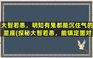 大智若愚，明知有鬼都能沉住气的星座(探秘大智若愚，能镇定面对鬼怪的星座个性特征)