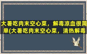 大暑吃肉末空心菜，解毒凉血很简单(大暑吃肉末空心菜，清热解毒降温，营养美味又健康)