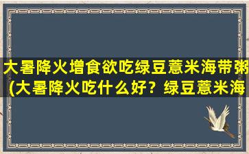 大暑降火增食欲吃绿豆薏米海带粥(大暑降火吃什么好？绿豆薏米海带粥，增食欲降温解暑！)