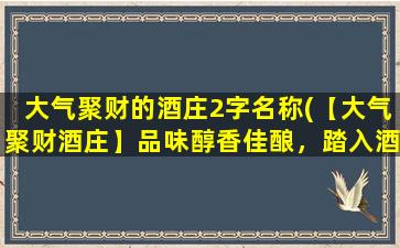 大气聚财的酒庄2字名称(【大气聚财酒庄】品味醇香佳酿，踏入酒文化的殿堂)