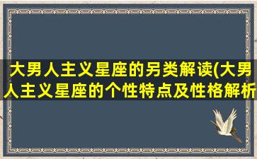 大男人主义星座的另类解读(大男人主义星座的个性特点及性格解析)