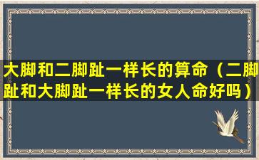 大脚和二脚趾一样长的算命（二脚趾和大脚趾一样长的女人命好吗）