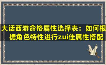 大话西游命格属性选择表：如何根据角色特性进行zui佳属性搭配