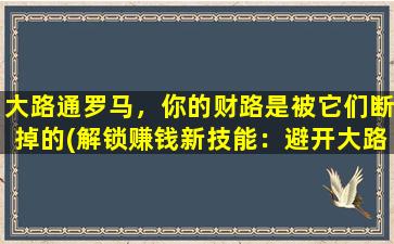 大路通罗马，你的财路是被它们断掉的(解锁赚钱新技能：避开大路通罗*财路断口！)