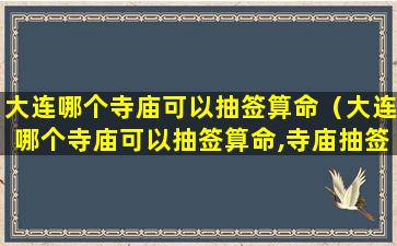 大连哪个寺庙可以抽签算命（大连哪个寺庙可以抽签算命,寺庙抽签有什么忌讳）