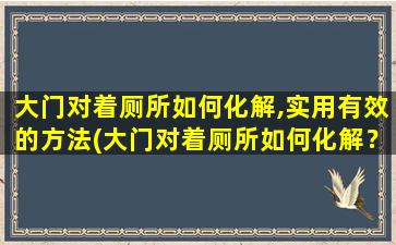 大门对着厕所如何化解,实用有效的方法(大门对着厕所如何化解？实用有效的方法分享)