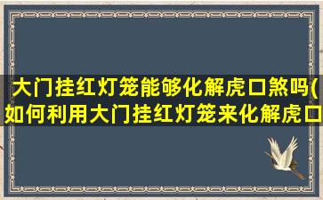 大门挂红灯笼能够化解虎口煞吗(如何利用大门挂红灯笼来化解虎口煞)