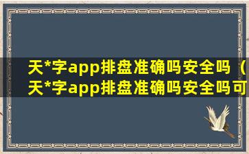 天*字app排盘准确吗安全吗（天*字app排盘准确吗安全吗可靠吗）