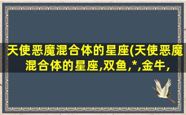 天使恶魔混合体的星座(天使恶魔混合体的星座,双鱼,*,金牛,水瓶,双子)