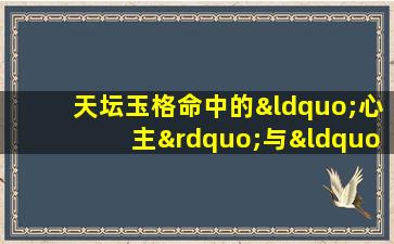 天坛玉格命中的“心主”与“副将”角色有何具体含义和作用