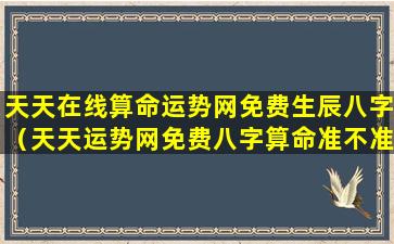 天天在线算命运势网免费生辰八字（天天运势网免费八字算命准不准）