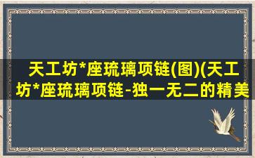 天工坊*座琉璃项链(图)(天工坊*座琉璃项链-独一无二的精美手工珠宝)