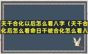 天干合化以后怎么看八字（天干合化后怎么看命日干被合化怎么看八字）