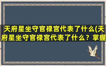 天府星坐守官禄宫代表了什么(天府星坐守官禄宫代表了什么？掌握官运财运的秘诀！)