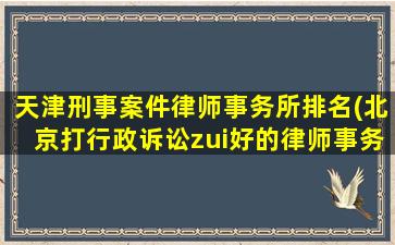 天津刑事案件律师事务所排名(北京打行政诉讼zui好的律师事务所)