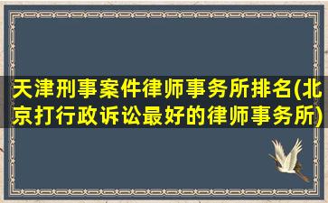 天津刑事案件律师事务所排名(北京打行政诉讼最好的律师事务所)