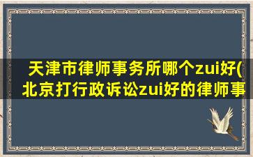 天津市律师事务所哪个zui好(北京打行政诉讼zui好的律师事务所)